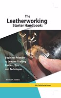 The Leatherworking Starter Handbook: Beginner Friendly To Leather Crafting Process, Tips and Techniques