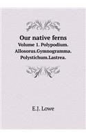 Our Native Ferns Volume 1. Polypodium.Allosorus.Gymnogramma.Polystichum.Lastrea.