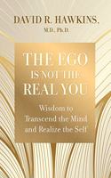 The Ego Is Not Real You: Wisdom To Transcend The Mind And Realize The Self