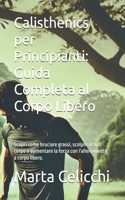 Calisthenics per Principianti: Guida Completa al Corpo Libero: Scopri come bruciare grassi, scolpire il tuo corpo e aumentare la forza con l'allenamento a corpo libero.