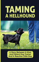 Taming A Hellhound: A Story Between A Kind And Patient Dog Trainer And A Reactive Little Dog: A Quest To Tame A Hellhound