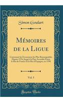 Mï¿½moires de la Ligue, Vol. 5: Contenant Les ï¿½venemens Les Plus Remarquables Depuis 1576, Jusqu'ï¿½ La Paix Accordï¿½e Entre Le Roi de France Et Le Roi d'Espagne, En 1598 (Classic Reprint)