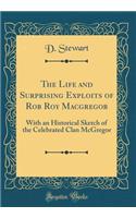 The Life and Surprising Exploits of Rob Roy MacGregor: With an Historical Sketch of the Celebrated Clan McGregor (Classic Reprint)