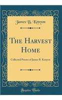 The Harvest Home: Collected Poems of James B. Kenyon (Classic Reprint): Collected Poems of James B. Kenyon (Classic Reprint)