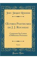 Oeuvres Posthumes de J. J. Rousseau, Vol. 6: Contenant Ses Lettres ï¿½ Diffï¿½rentes Personnes (Classic Reprint)