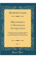 Meletemata e Disciplina Antiquitatis, Vol. 1: Anecdota Graeca Ex Codicibus Maxime Palatinis Depromta Cum Notitia Illorum Librorum Et Animadversionibus (Classic Reprint)