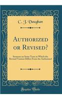 Authorized or Revised?: Sermons on Some Texts in Which the Revised Version Differs from the Authorized (Classic Reprint)