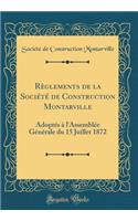 Rï¿½glements de la Sociï¿½tï¿½ de Construction Montarville: Adoptï¿½s ï¿½ l'Assemblï¿½e Gï¿½nï¿½rale Du 15 Juillet 1872 (Classic Reprint)