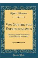 Von Goethe zum Expressionismus: Dichtung und Geistesleben Deutschlands Seit 1800 (Classic Reprint)