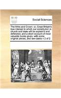 The Mitre and Crown: Or, Great Britain's True Interest in Which Our Constitution in Church and State Will Be Explain'd and Defended, and a Short Account of Most Valuable