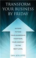 Transform Your Business by Friday: 9 Steps to Take Your Leadership, Your Team, Your Company to the Next Level