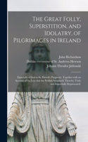 Great Folly, Superstition, and Idolatry, of Pilgrimages in Ireland; Especially of That to St. Patrick's Purgatory. Together With an Account of the Loss That the Publick Sustaineth Thereby; Truly and Impartially Represented.