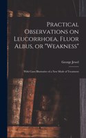 Practical Observations on Leucorrhoea, Fluor Albus, or weakness