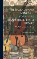 Ballads and Songs of Yorkshire Transcribed From Private Manuscripts
