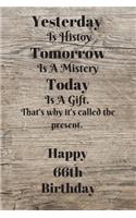 Yesterday Is History Tomorrow Is A Mystery Today is a gift. That's why it's called the present. Happy 66th Birthday: Yesterday is history 66th Birthday Card Quote Journal / Notebook / Diary / Greetings / Appreciation Gift (6 x 9 - 110 Blank Lined Pages)