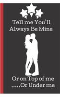 Tell Me You'll Always Be Mine or on Top of me ....Or Under Me: A Funny Lined Notebook. Blank Novelty journal, perfect as a Gift (& Better than a card) for your Amazing partner! Lined Notebook