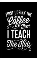 First I Drink the Coffee Then I Teach the Kids