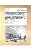 A Familiar Discourse, Or, Dialogue Concerning the Mine-Adventure. Or, a Vindication of the Proceedings of the Governour and Company of the Mine-Adventurers of England. ... by William Shiers, ...