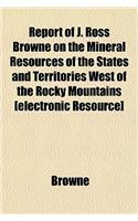 Report of J. Ross Browne on the Mineral Resources of the States and Territories West of the Rocky Mountains [Electronic Resource]: (English)