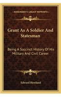 Grant as a Soldier and Statesman: Being a Succinct History of His Military and Civil Career