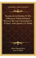 Documents in Relation to the Differences Which Subsisted Betdocuments in Relation to the Differences Which Subsisted Between the Late Commodore O. H. Perry and Captain J. D. Elliotween the Late Commodore O. H. Perry and Captain J. D. Elliott
