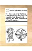 The Dispensatory of the Royal College of Physicians, London, Translated Into English with Remarks, &C. by H. Pemberton, ... the Fifth Edition.