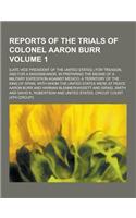 Reports of the Trials of Colonel Aaron Burr; (Late Vice President of the United States, ) for Treason, and for a Misdemeanor, in Preparing the Means o