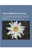 The Elements of Euclid; Explain'd in a New, But Most Easie Method: Together with the Use of Every Proposition Through All Parts of the Mathematicks