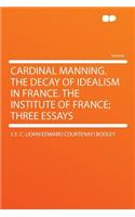 Cardinal Manning. the Decay of Idealism in France. the Institute of France; Three Essays