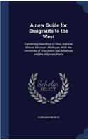 A New Guide for Emigrants to the West: Containing Sketches of Ohio, Indiana, Illinois, Missouri, Michigan, with the Territories of Wisconsin and Arkansas, and the Adjacent Parts