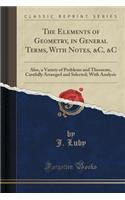 The Elements of Geometry, in General Terms, with Notes, &C, &C: Also, a Variety of Problems and Theorems, Carefully Arranged and Selected; With Analys