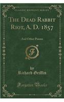 The Dead Rabbit Riot, A. D. 1857: And Other Poems (Classic Reprint): And Other Poems (Classic Reprint)