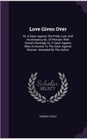 Love Given Over: Or, A Satyr Against The Pride, Lust, And Inconstancy, &c. Of Woman: With Sylvia's Revenge, Or, A Satyr Against Man, In Answer To The Satyr Against W
