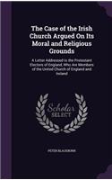The Case of the Irish Church Argued on Its Moral and Religious Grounds