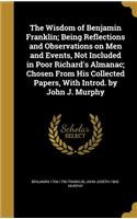 The Wisdom of Benjamin Franklin; Being Reflections and Observations on Men and Events, Not Included in Poor Richard's Almanac; Chosen From His Collected Papers, With Introd. by John J. Murphy