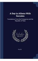 A Day in Athens With Socrates: Translations From the Protagoras and the Republic of Plato