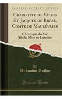 Charlotte de Valois Et Jacques de BrÃ©zÃ©, Comte de MaulÃ©vrier: Chronique Du Xve SiÃ¨cle; Mise En LumiÃ¨re (Classic Reprint): Chronique Du Xve SiÃ¨cle; Mise En LumiÃ¨re (Classic Reprint)