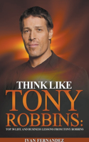 Think Like Tony Robbins: Top 30 Life and Business Lessons from Tony Robbins