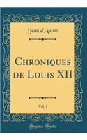 Chroniques de Louis XII, Vol. 1 (Classic Reprint)
