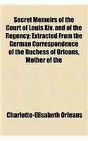 Secret Memoirs of the Court of Louis XIV. and of the Regency; Extracted from the German Correspondence of the Duchess of Orleans, Mother of the Regent