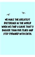 We make the greatest difference in the world when we find a cause that's bigger than our fears and step forward with faith. Journal