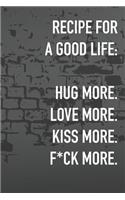 Recipe For A Good Life. Hug more. Love More. Kiss More. F*ck More.