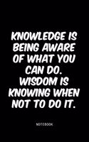 Knowledge is being aware of what you can do. Wisdom is knowing when not to do it.