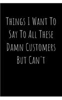 Things I Want To Say To All These Damn Customers But Can't - Funny Office Notebook/Journal For Women/Men/Boss/Coworkers