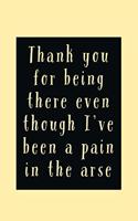 Thank You For Being: There Even Though I've Been A Pain In The Arse - Funny Thank You Quote - Lined Journal Notebook - Thank You Gift Idea