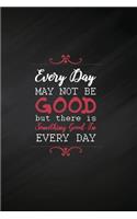 Every Day May Not Be Good But There Is Something Good in Every Day