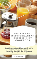 The Vibrant Mediterranean Recipes Diet Cookbook: Enrich your Breakfast Meals with Amazing Recipes for Beginners