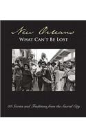 New Orleans: What Can't Be Lost: 88 Stories and Traditions from the Sacred City