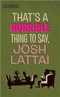 That's a horrible thing to say, Josh Latta!