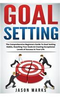 Goal Setting: The Comprehensive Beginners Guide To Goal Setting Habits, Reaching Your Goals & Creating Exceptional Levels of Success In Your Life(4 Success Habits for Life)